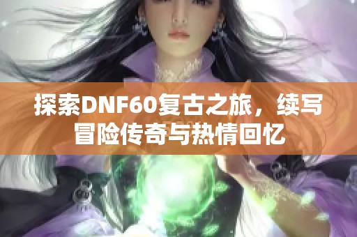 探索DNF60复古之旅，续写冒险传奇与热情回忆