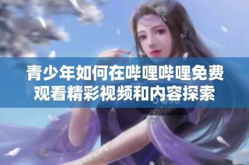 青少年如何在哔哩哔哩免费观看精彩视频和内容探索