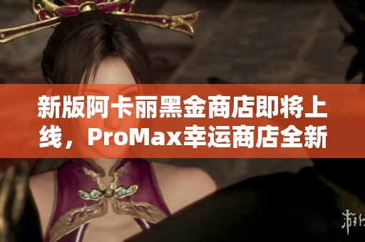 新版阿卡丽黑金商店即将上线，ProMax幸运商店全新揭幕！