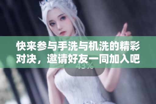 快来参与手洗与机洗的精彩对决，邀请好友一同加入吧！