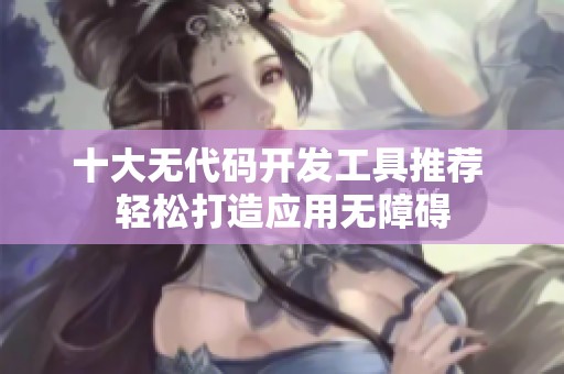 十大无代码开发工具推荐 轻松打造应用无障碍