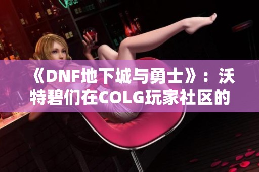 《DNF地下城与勇士》：沃特碧们在COLG玩家社区的全新解决方案揭秘