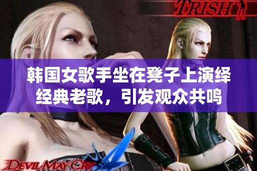 韩国女歌手坐在凳子上演绎经典老歌，引发观众共鸣
