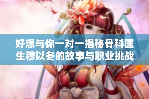 好想与你一对一揭秘骨科医生穆以冬的故事与职业挑战