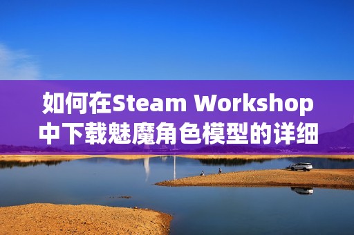 如何在Steam Workshop中下载魅魔角色模型的详细指南