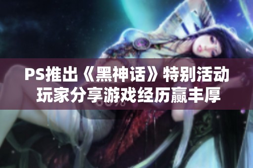 PS推出《黑神话》特别活动 玩家分享游戏经历赢丰厚好礼