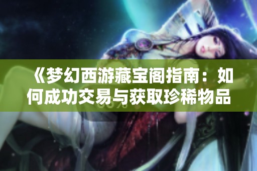 《梦幻西游藏宝阁指南：如何成功交易与获取珍稀物品》