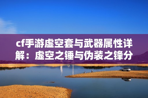 cf手游虚空套与武器属性详解：虚空之锤与伪装之锋分析