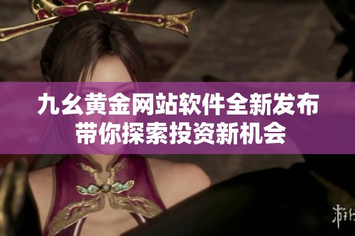 九幺黄金网站软件全新发布 带你探索投资新机会