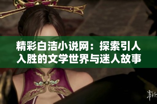 精彩白洁小说网：探索引人入胜的文学世界与迷人故事