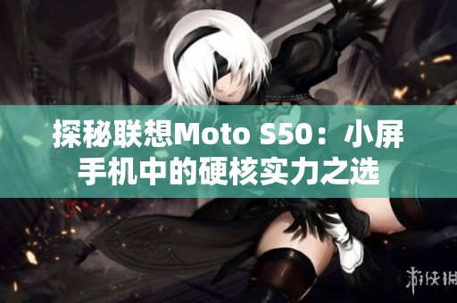 探秘联想Moto S50：小屏手机中的硬核实力之选