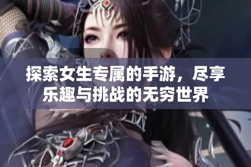 探索女生专属的手游，尽享乐趣与挑战的无穷世界