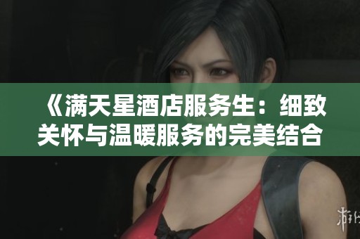 《满天星酒店服务生：细致关怀与温暖服务的完美结合》