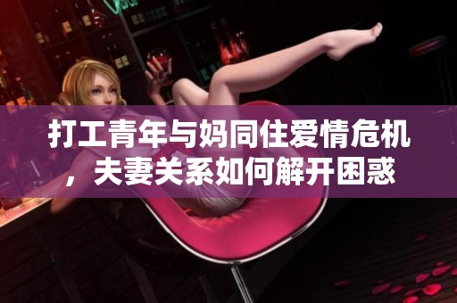 打工青年与妈同住爱情危机，夫妻关系如何解开困惑