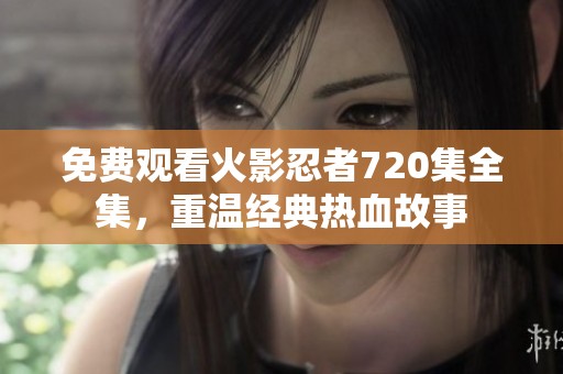 免费观看火影忍者720集全集，重温经典热血故事