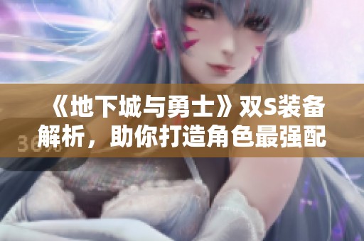 《地下城与勇士》双S装备解析，助你打造角色最强配置