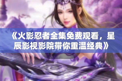 《火影忍者全集免费观看，星辰影视影院带你重温经典》