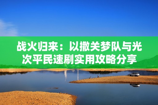 战火归来：以撒关梦队与光次平民速刷实用攻略分享