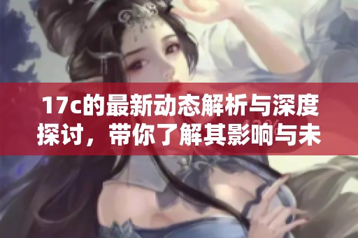 17c的最新动态解析与深度探讨，带你了解其影响与未来走向