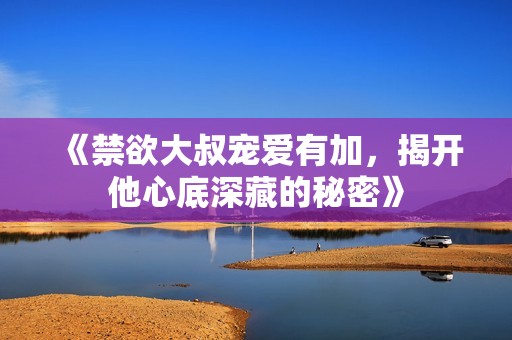 《禁欲大叔宠爱有加，揭开他心底深藏的秘密》
