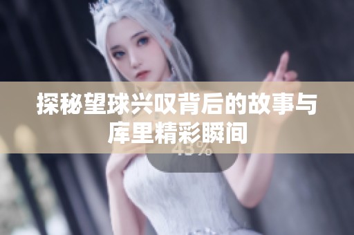 探秘望球兴叹背后的故事与库里精彩瞬间