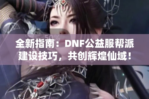 全新指南：DNF公益服帮派建设技巧，共创辉煌仙域！