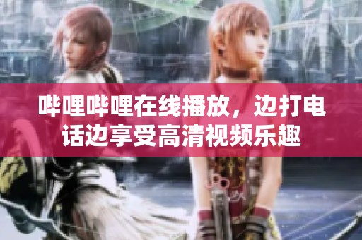哔哩哔哩在线播放，边打电话边享受高清视频乐趣