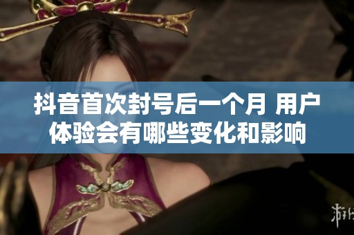 抖音首次封号后一个月 用户体验会有哪些变化和影响