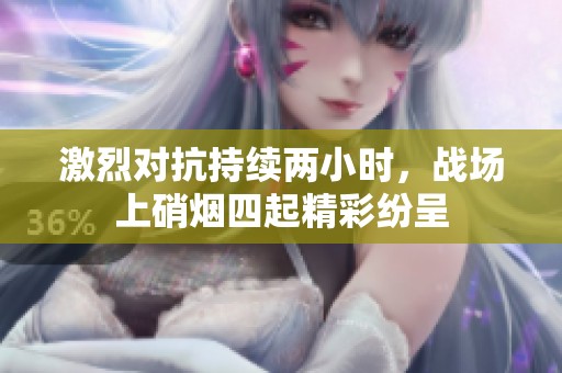 激烈对抗持续两小时，战场上硝烟四起精彩纷呈