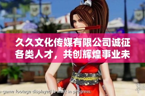 久久文化传媒有限公司诚征各类人才，共创辉煌事业未来