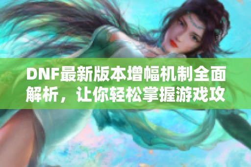 DNF最新版本增幅机制全面解析，让你轻松掌握游戏攻略
