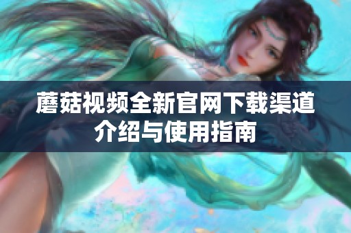 蘑菇视频全新官网下载渠道介绍与使用指南