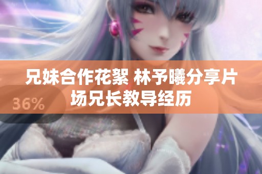 兄妹合作花絮 林予曦分享片场兄长教导经历