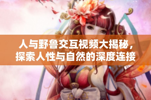 人与野鲁交互视频大揭秘，探索人性与自然的深度连接