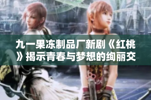 九一果冻制品厂新剧《红桃》揭示青春与梦想的绚丽交织