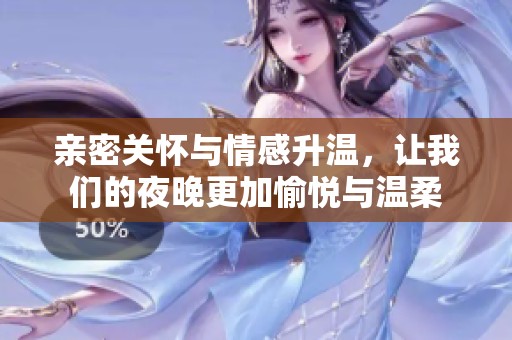 亲密关怀与情感升温，让我们的夜晚更加愉悦与温柔