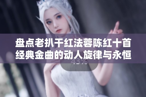 盘点老扒干红法蓉陈红十首经典金曲的动人旋律与永恒魅力
