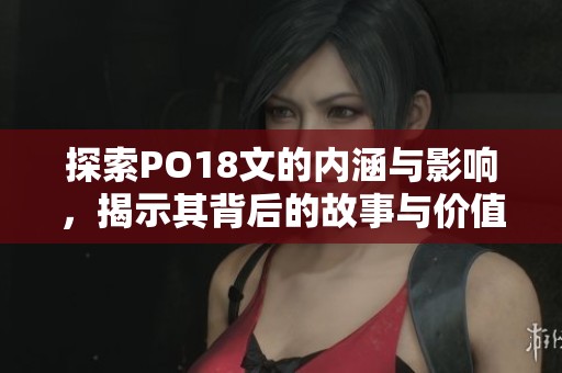 探索PO18文的内涵与影响，揭示其背后的故事与价值