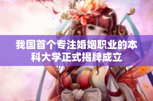 我国首个专注婚姻职业的本科大学正式揭牌成立
