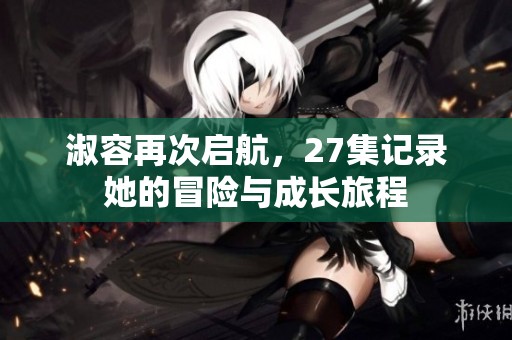 淑容再次启航，27集记录她的冒险与成长旅程