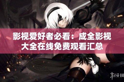 影视爱好者必看：成全影视大全在线免费观看汇总