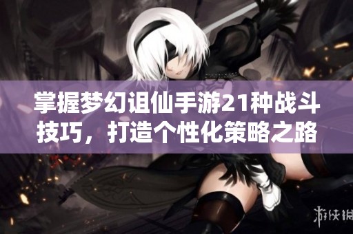 掌握梦幻诅仙手游21种战斗技巧，打造个性化策略之路