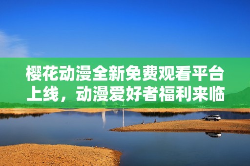 樱花动漫全新免费观看平台上线，动漫爱好者福利来临