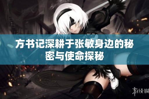 方书记深耕于张敏身边的秘密与使命探秘