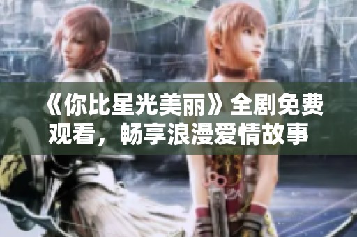 《你比星光美丽》全剧免费观看，畅享浪漫爱情故事