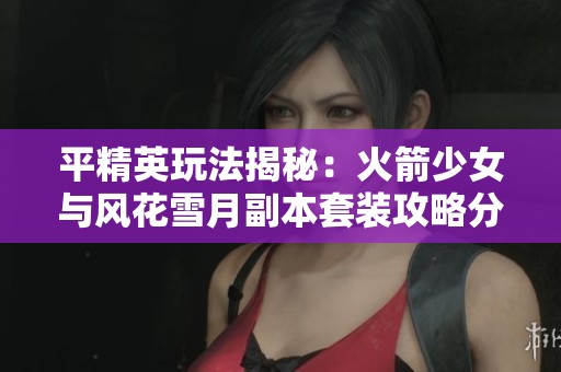平精英玩法揭秘：火箭少女与风花雪月副本套装攻略分享