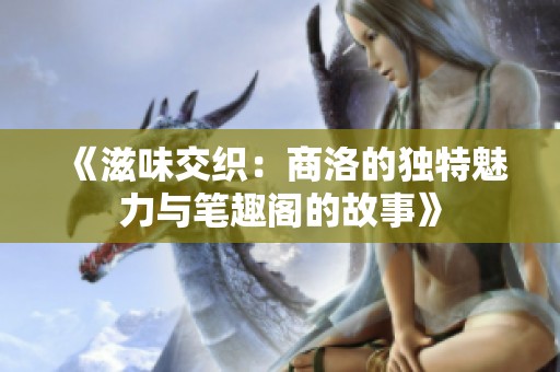 《滋味交织：商洛的独特魅力与笔趣阁的故事》