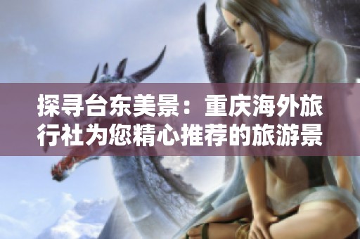 探寻台东美景：重庆海外旅行社为您精心推荐的旅游景点攻略