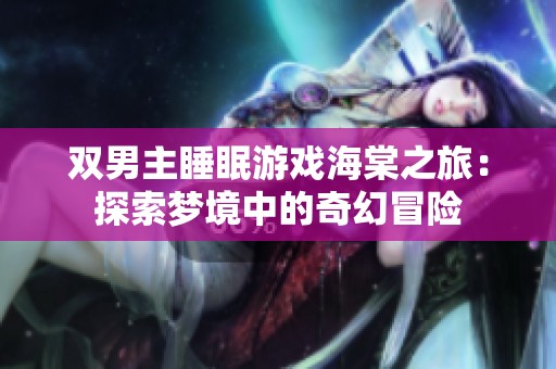 双男主睡眠游戏海棠之旅：探索梦境中的奇幻冒险