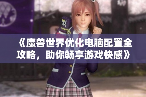 《魔兽世界优化电脑配置全攻略，助你畅享游戏快感》